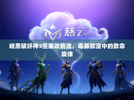 暗黑破坏神3巫医吹箭流,毒雾弥漫中的致命旋律 暗黑破坏神3巫医吹箭流,毒雾弥漫中的致命旋律