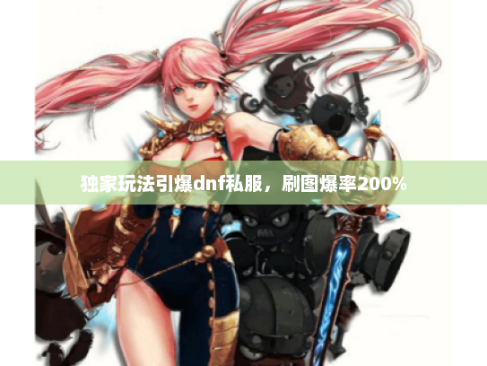 独家玩法引爆dnf私服,刷图爆率200% 独家玩法引爆dnf私服,刷图爆率200%