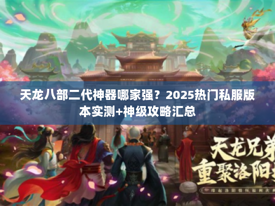 天龙八部二代神器哪家强?2025热门私服版本实测+神级攻略汇总 天龙八部二代神器哪家强?2025热门私服版本实测+神级攻略汇总