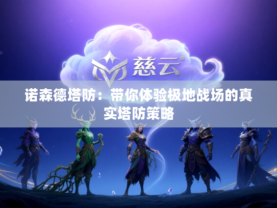 诺森德塔防：带你体验极地战场的真实塔防策略