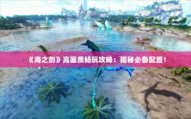 《海之剑》高画质畅玩攻略:揭秘必备配置! 《海之剑》高画质畅玩攻略:揭秘必备配置!