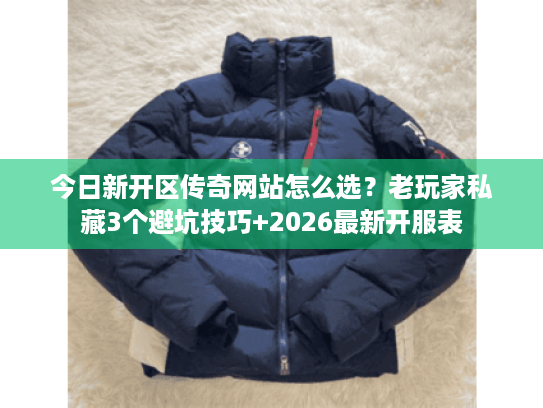 今日新开区传奇网站怎么选？老玩家私藏3个避坑技巧+2026最新开服表