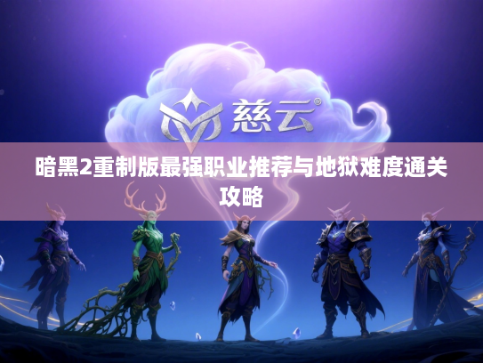 暗黑2重制版最强职业推荐与地狱难度通关攻略