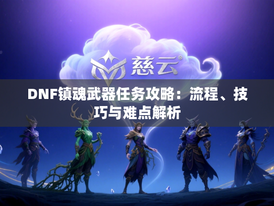 DNF镇魂武器任务攻略：流程、技巧与难点解析