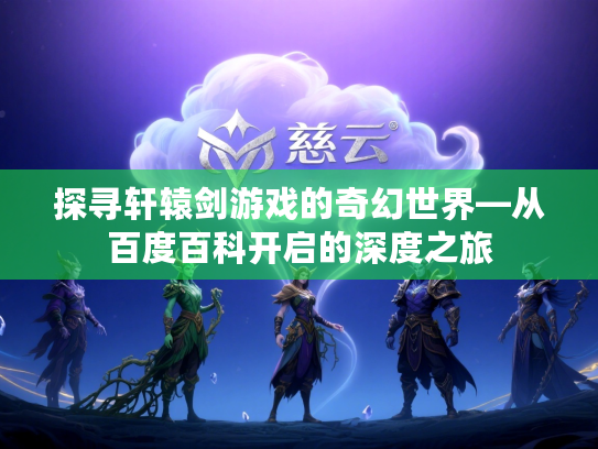 探寻轩辕剑游戏的奇幻世界—从百度百科开启的深度之旅