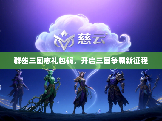 群雄三国志礼包码，开启三国争霸新征程