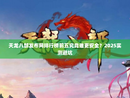 天龙八部发布网排行榜前五究竟谁更安全？2025实测避坑