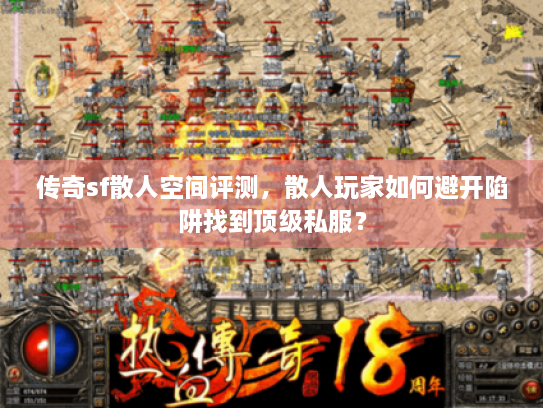传奇sf散人空间评测，散人玩家如何避开陷阱找到顶级私服？