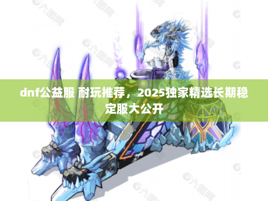 dnf公益服 耐玩推荐，2025独家精选长期稳定服大公开