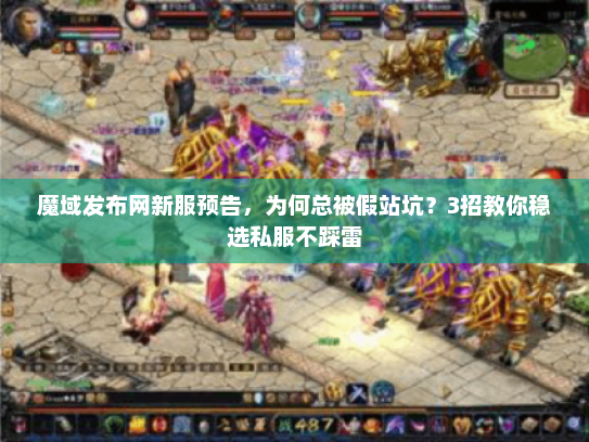 魔域发布网新服预告，为何总被假站坑？3招教你稳选私服不踩雷