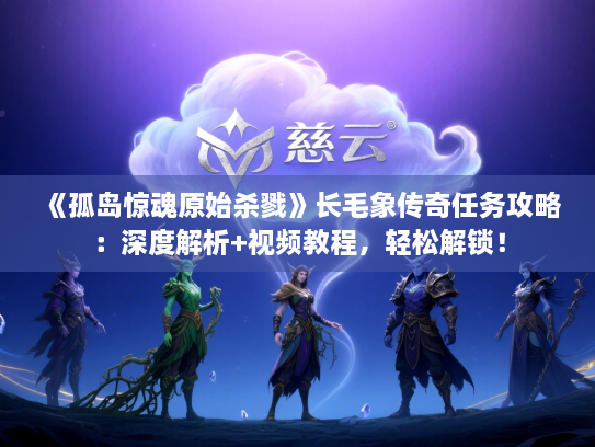 《孤岛惊魂原始杀戮》长毛象传奇任务攻略：深度解析+视频教程，轻松解锁！