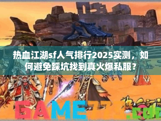 热血江湖sf人气排行2025实测,如何避免踩坑找到真火爆私服? 热血江湖sf人气排行2025实测,如何避免踩坑找到真火爆私服?