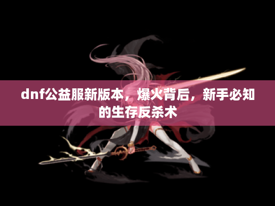 dnf公益服新版本，爆火背后，新手必知的生存反杀术
