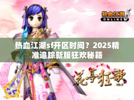 热血江湖sf开区时间?2025精准追踪新服狂欢秘籍 热血江湖sf开区时间?2025精准追踪新服狂欢秘籍