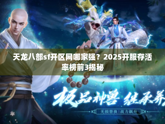 天龙八部sf开区网哪家强？2025开服存活率榜前3揭秘