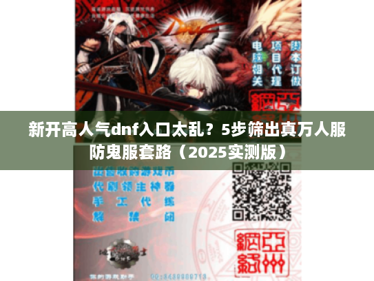 新开高人气dnf入口太乱？5步筛出真万人服防鬼服套路（2025实测版）