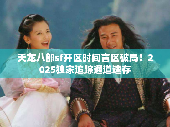 天龙八部sf开区时间盲区破局!2025独家追踪通道速存 天龙八部sf开区时间盲区破局!2025独家追踪通道速存