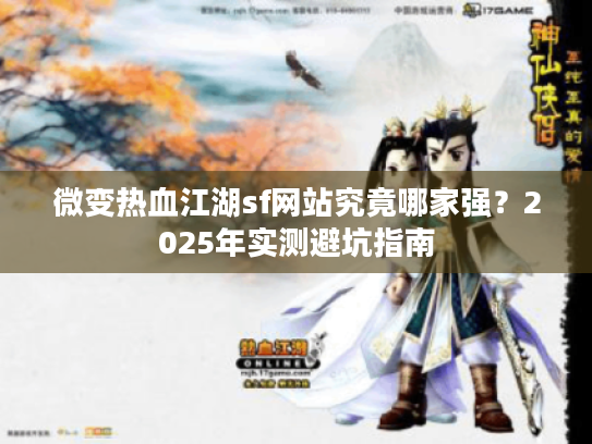 微变热血江湖sf网站究竟哪家强?2025年实测避坑指南 微变热血江湖sf网站究竟哪家强?2025年实测避坑指南
