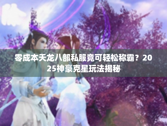 零成本天龙八部私服竟可轻松称霸？2025神豪克星玩法揭秘