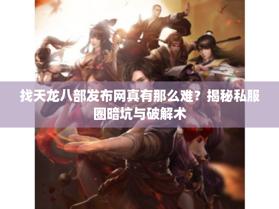 找天龙八部发布网真有那么难？揭秘私服圈暗坑与破解术