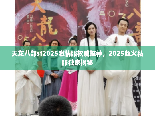 天龙八部sf2025激情服权威推荐，2025超火私服独家揭秘