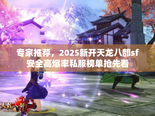 专家推荐，2025新开天龙八部sf安全高爆率私服榜单抢先看