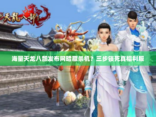 海量天龙八部发布网暗藏杀机？三步锁死真福利服