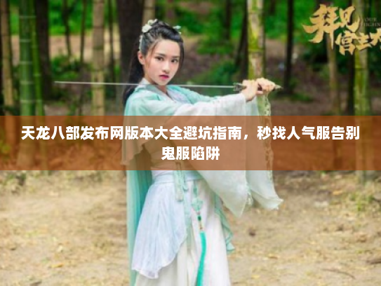 天龙八部发布网版本大全避坑指南，秒找人气服告别鬼服陷阱