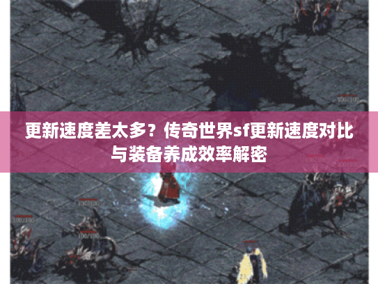 更新速度差太多？传奇世界sf更新速度对比与装备养成效率解密