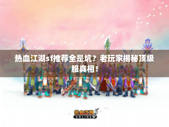 热血江湖sf推荐全是坑？老玩家揭秘顶级服真相！