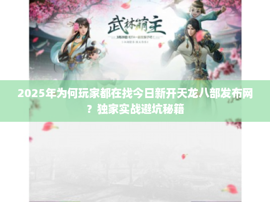2025年为何玩家都在找今日新开天龙八部发布网?独家实战避坑秘籍 2025年为何玩家都在找今日新开天龙八部发布网?独家实战避坑秘籍