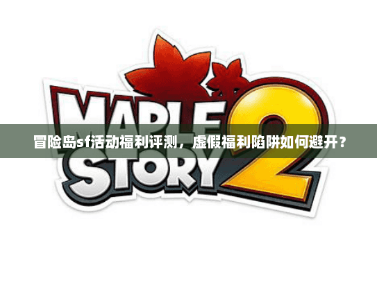 冒险岛sf活动福利评测,虚假福利陷阱如何避开? 冒险岛sf活动福利评测,虚假福利陷阱如何避开?