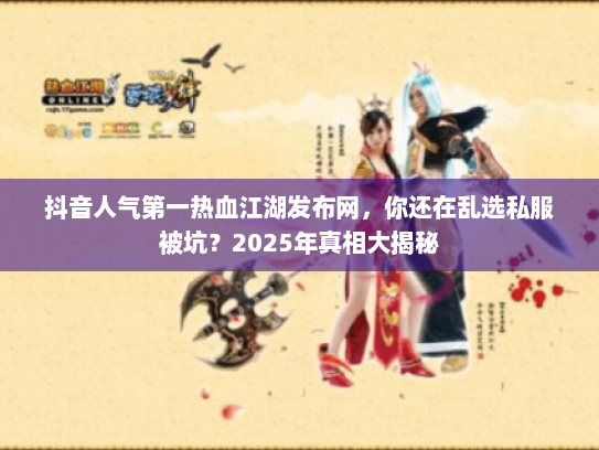 抖音人气第一热血江湖发布网，你还在乱选私服被坑？2025年真相大揭秘