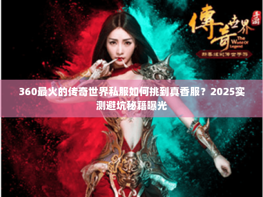 360最火的传奇世界私服如何挑到真香服？2025实测避坑秘籍曝光