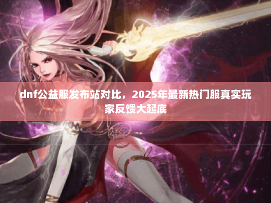 dnf公益服发布站对比，2025年最新热门服真实玩家反馈大起底