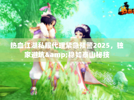 热血江湖私服代理紧急预警2025,独家避坑&稳如泰山秘技 热血江湖私服代理紧急预警2025,独家避坑&稳如泰山秘技