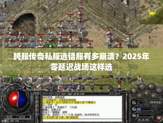 跨服传奇私服选错服有多崩溃？2025年零延迟战场这样选
