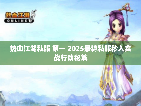 热血江湖私服 第一 2025最稳私服秒入实战行动秘笈