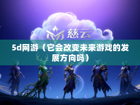 5d网游（它会改变未来游戏的发展方向吗）