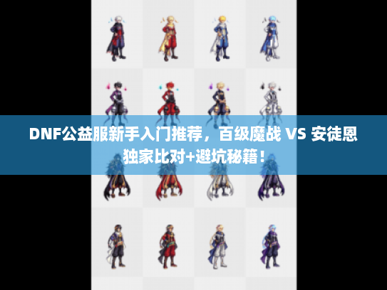 DNF公益服新手入门推荐，百级魔战 VS 安徒恩独家比对+避坑秘籍！