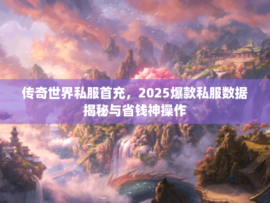 传奇世界私服首充,2025爆款私服数据揭秘与省钱神操作 传奇世界私服首充,2025爆款私服数据揭秘与省钱神操作