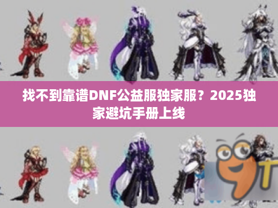 找不到靠谱DNF公益服独家服？2025独家避坑手册上线