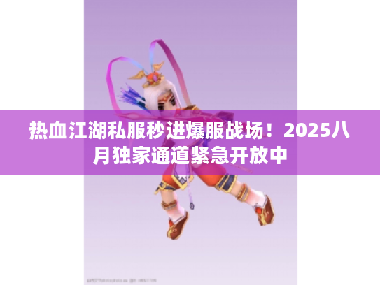 热血江湖私服秒进爆服战场！2025八月独家通道紧急开放中