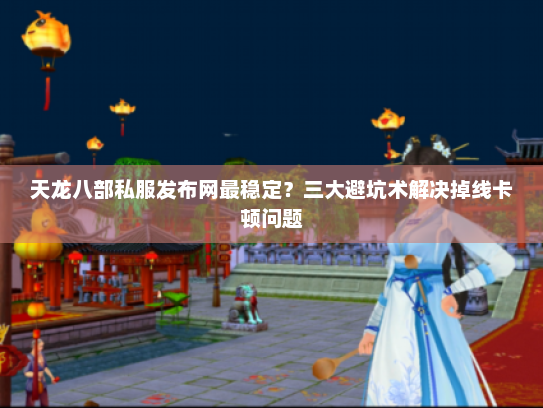 天龙八部私服发布网最稳定？三大避坑术解决掉线卡顿问题