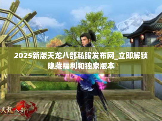 2025新版天龙八部私服发布网_立即解锁隐藏福利和独家版本