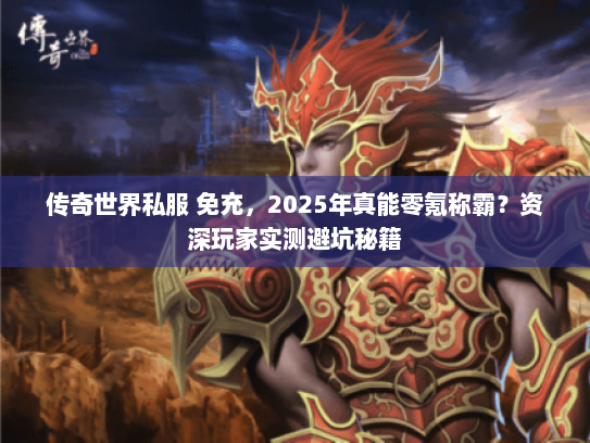 传奇世界私服 免充，2025年真能零氪称霸？资深玩家实测避坑秘籍