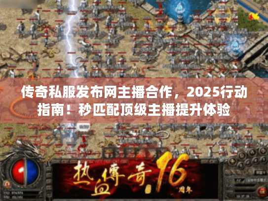 传奇私服发布网主播合作，2025行动指南！秒匹配顶级主播提升体验