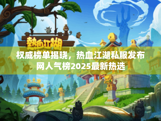 权威榜单揭晓，热血江湖私服发布网人气榜2025最新热选