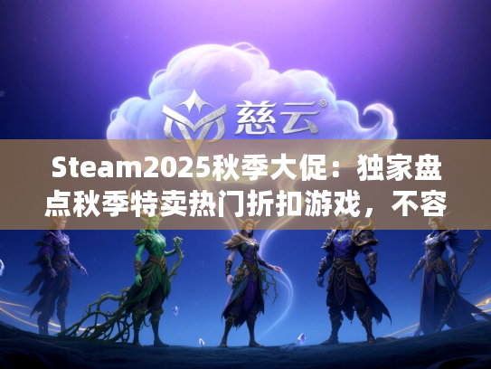 Steam2025秋季大促：独家盘点秋季特卖热门折扣游戏，不容错过！