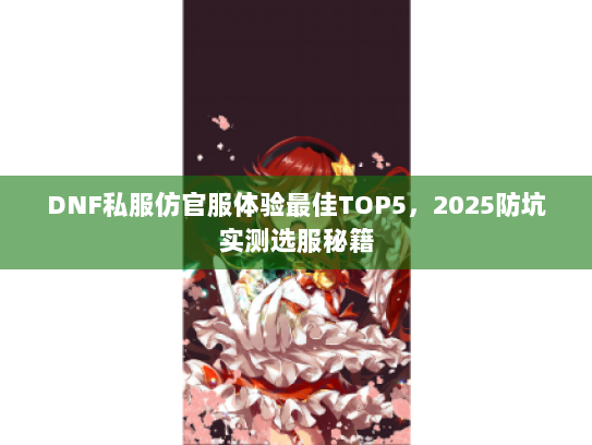 DNF私服仿官服体验最佳TOP5，2025防坑实测选服秘籍